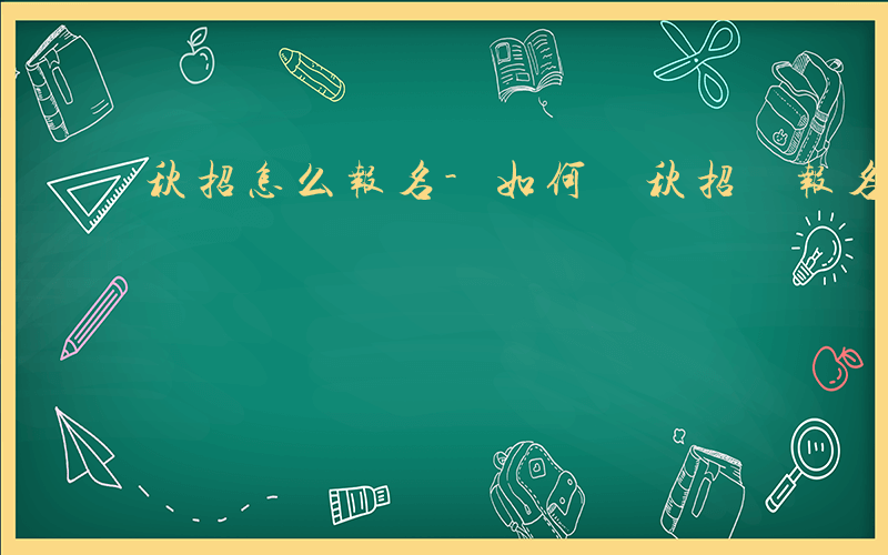 秋招怎么报名-如何 秋招 报名